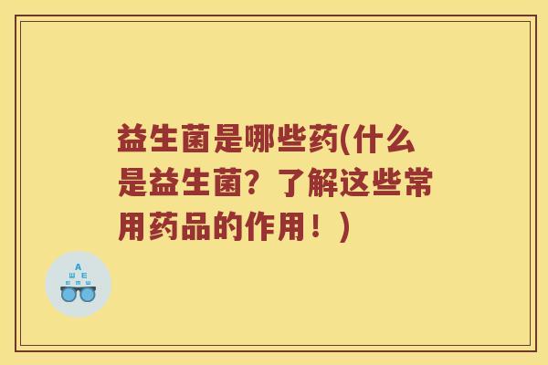 益生菌是哪些药(什么是益生菌？了解这些常用药品的作用！)