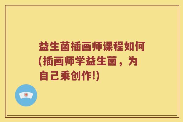 益生菌插画师课程如何(插画师学益生菌,为自己乘创作!) 益生菌插画师课程如何(插画师学益生菌,为自己乘创作!)
