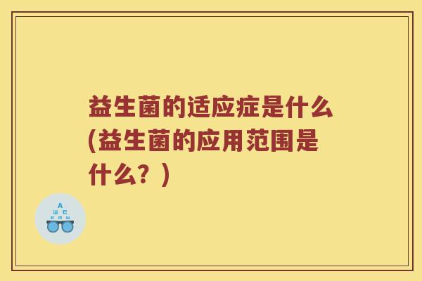 益生菌的适应症是什么(益生菌的应用范围是什么？)