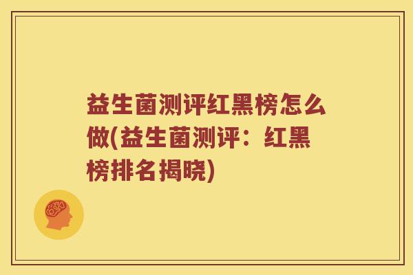 益生菌测评红黑榜怎么做(益生菌测评：红黑榜排名揭晓)