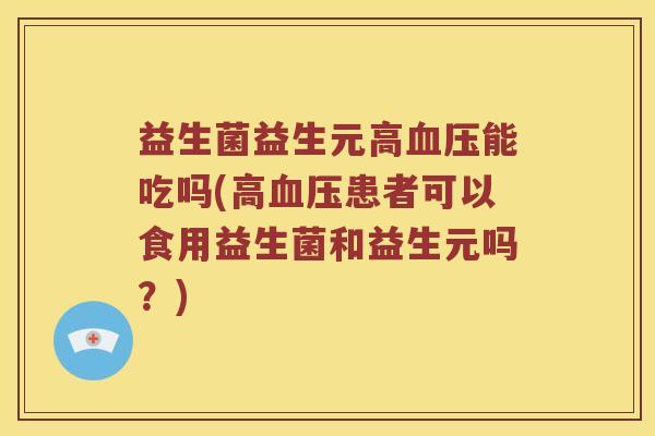 益生菌益生元高血压能吃吗(高血压患者可以食用益生菌和益生元吗？)