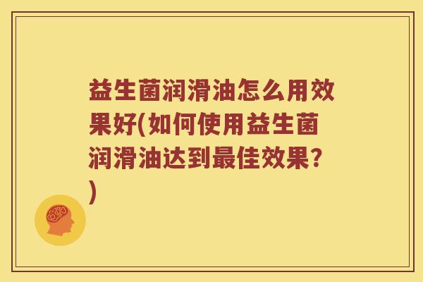 益生菌润滑油怎么用效果好(如何使用益生菌润滑油达到最佳效果？)