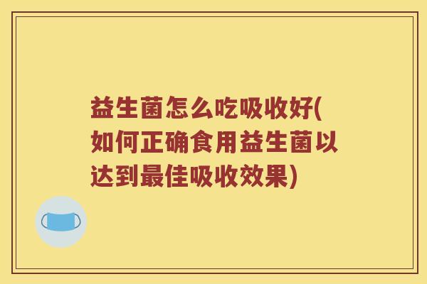 益生菌怎么吃吸收好(如何正确食用益生菌以达到最佳吸收效果)