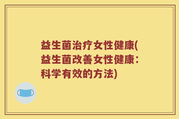 益生菌女性健康(益生菌改善女性健康:科学有效的方法) 益生菌女性健康(益生菌改善女性健康:科学有效的方法)