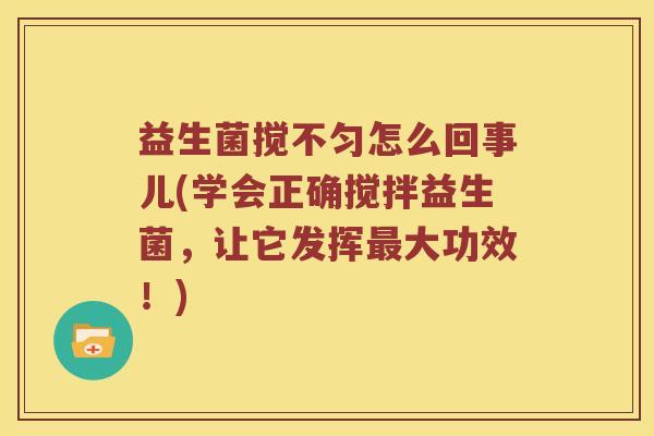 益生菌搅不匀怎么回事儿(学会正确搅拌益生菌，让它发挥最大功效！)