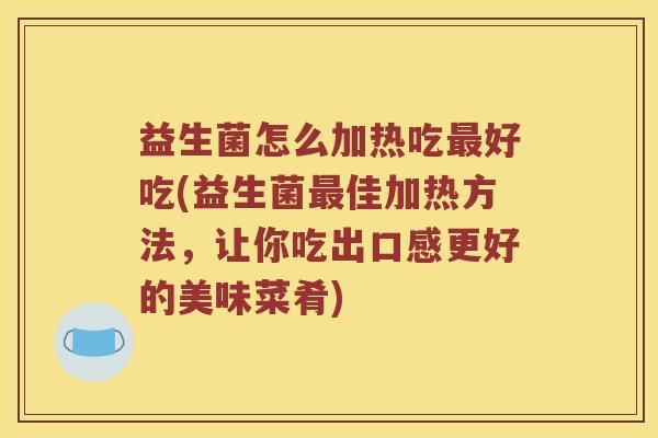 益生菌怎么加热吃最好吃(益生菌最佳加热方法，让你吃出口感更好的美味菜肴)