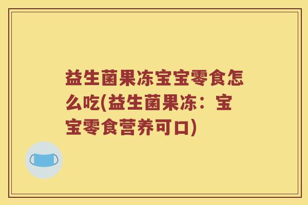 益生菌果冻宝宝零食怎么吃(益生菌果冻：宝宝零食营养可口)