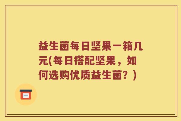 益生菌每日坚果一箱几元(每日搭配坚果，如何选购优质益生菌？)