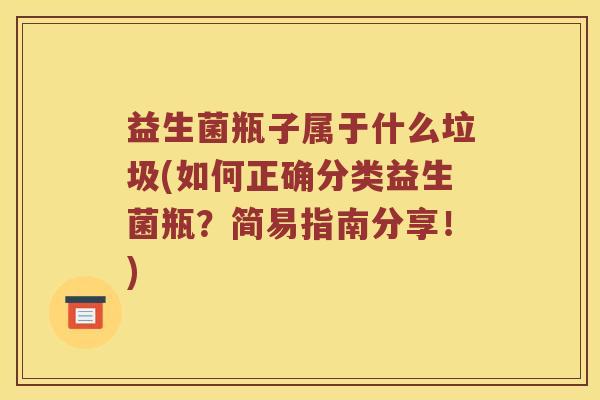 益生菌瓶子属于什么垃圾(如何正确分类益生菌瓶？简易指南分享！)