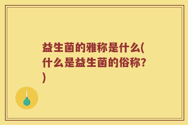 益生菌的雅称是什么(什么是益生菌的俗称？)