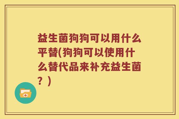 益生菌狗狗可以用什么平替(狗狗可以使用什么替代品来补充益生菌？)