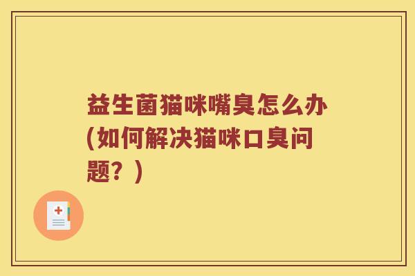 益生菌猫咪嘴臭怎么办(如何解决猫咪口臭问题？)