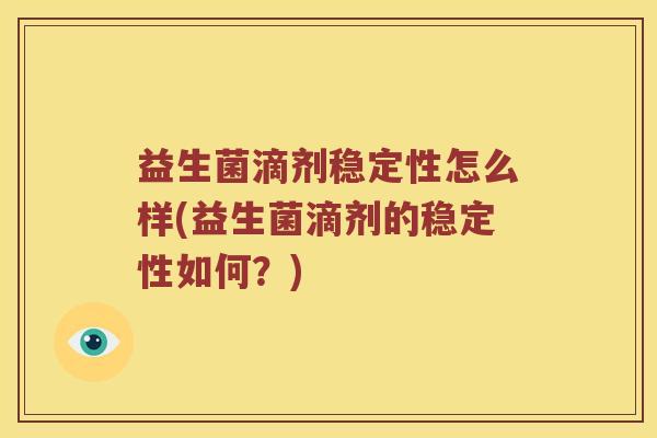 益生菌滴剂稳定性怎么样(益生菌滴剂的稳定性如何?) 益生菌滴剂稳定性怎么样(益生菌滴剂的稳定性如何?)