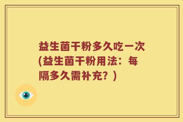 益生菌干粉多久吃一次(益生菌干粉用法:每隔多久需补充?) 益生菌干粉多久吃一次(益生菌干粉用法:每隔多久需补充?)