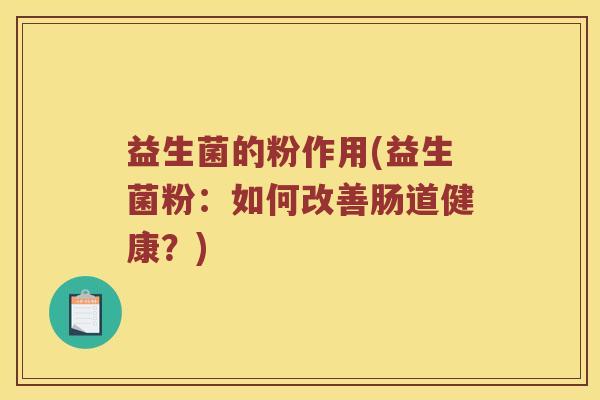 益生菌的粉作用(益生菌粉：如何改善肠道健康？)
