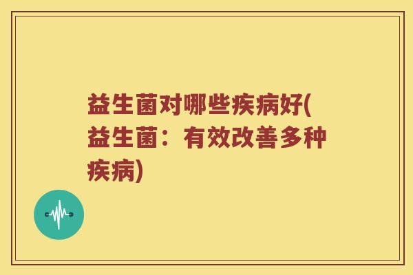 益生菌对哪些疾病好(益生菌：有效改善多种疾病)