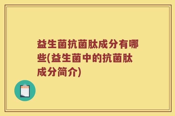 益生菌抗菌肽成分有哪些(益生菌中的抗菌肽成分简介)