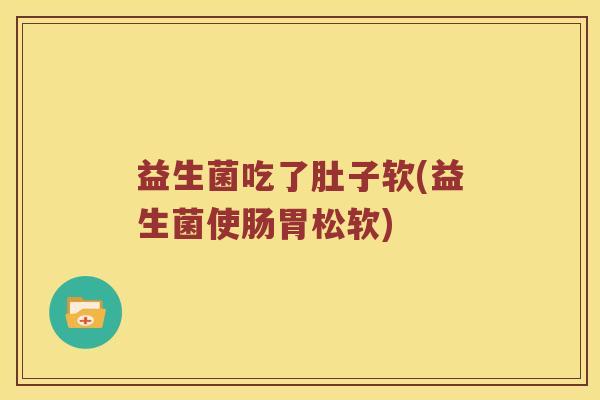 益生菌吃了肚子软(益生菌使肠胃松软)