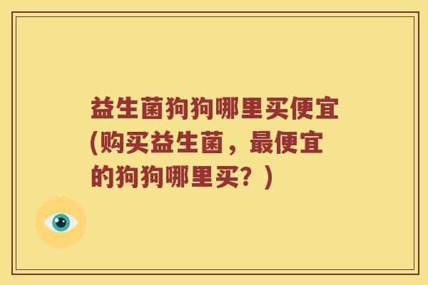 益生菌狗狗哪里买便宜(购买益生菌,便宜的狗狗哪里买?) 益生菌狗狗哪里买便宜(购买益生菌,便宜的狗狗哪里买?)