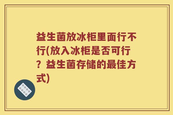 益生菌放冰柜里面行不行(放入冰柜是否可行？益生菌存储的最佳方式)