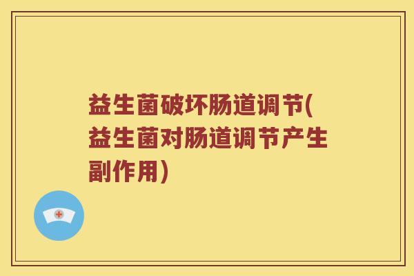 益生菌破坏肠道调节(益生菌对肠道调节产生副作用)