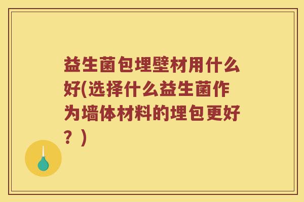 益生菌包埋壁材用什么好(选择什么益生菌作为墙体材料的埋包更好？)