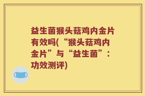 益生菌猴头菇鸡内金片有效吗(“猴头菇鸡内金片”与“益生菌”：功效测评)