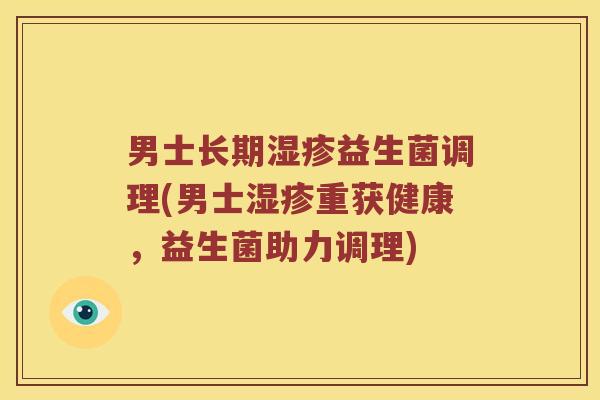 男士长期益生菌调理(男士重获健康,益生菌助力调理) 男士长期益生菌调理(男士重获健康,益生菌助力调理)