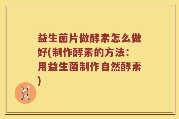 益生菌片做酵素怎么做好(制作酵素的方法：用益生菌制作自然酵素)