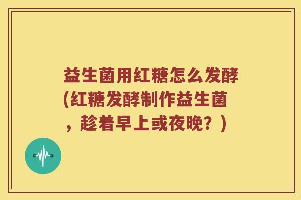 益生菌用红糖怎么发酵(红糖发酵制作益生菌，趁着早上或夜晚？)