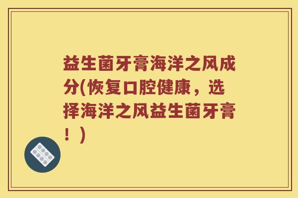 益生菌牙膏海洋之风成分(恢复口腔健康，选择海洋之风益生菌牙膏！)