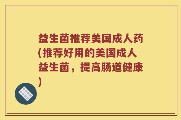 益生菌推荐美国成人药(推荐好用的美国成人益生菌，提高肠道健康)