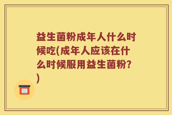 益生菌粉成年人什么时候吃(成年人应该在什么时候服用益生菌粉？)