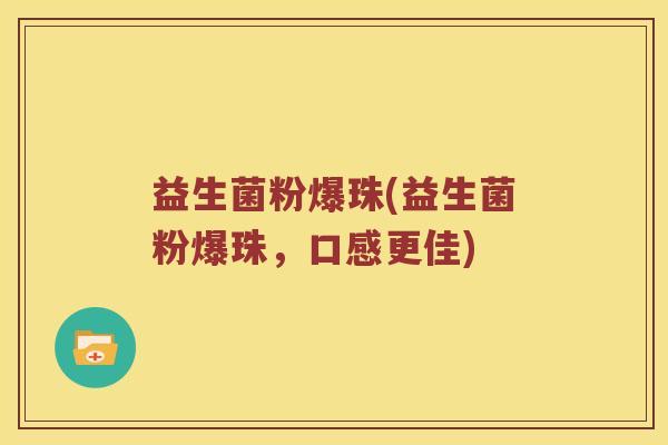 益生菌粉爆珠(益生菌粉爆珠，口感更佳)