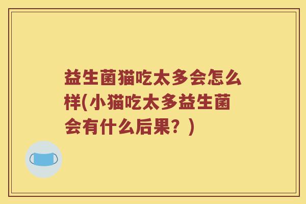 益生菌猫吃太多会怎么样(小猫吃太多益生菌会有什么后果？)
