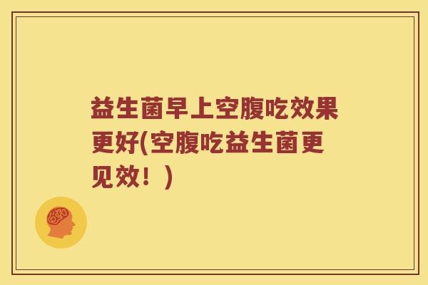 益生菌早上空腹吃效果更好(空腹吃益生菌更见效！)