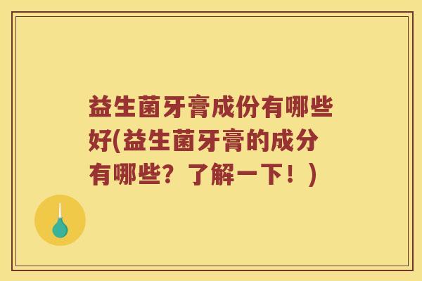 益生菌牙膏成份有哪些好(益生菌牙膏的成分有哪些？了解一下！)