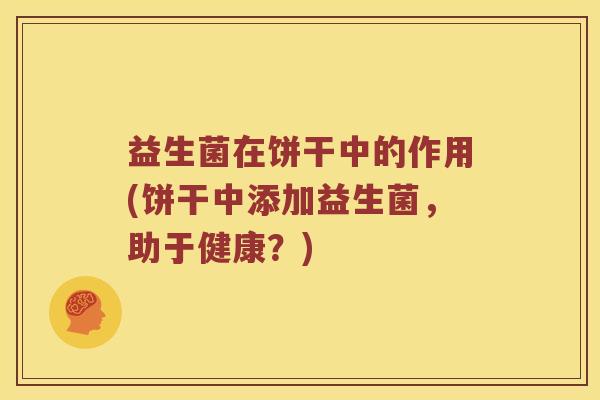 益生菌在饼干中的作用(饼干中添加益生菌，助于健康？)