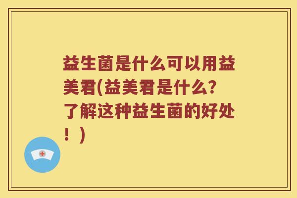 益生菌是什么可以用益美君(益美君是什么？了解这种益生菌的好处！)