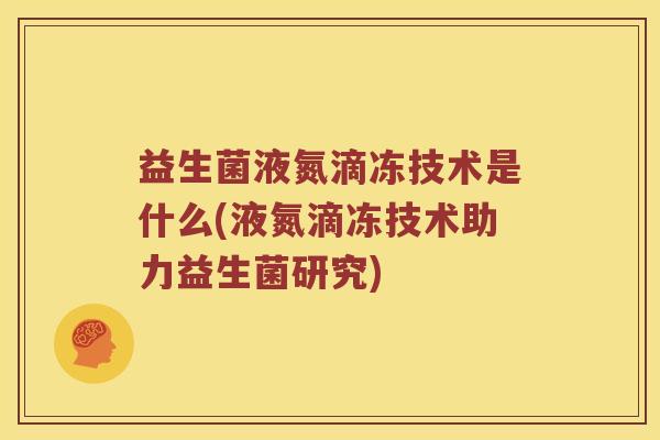 益生菌液氮滴冻技术是什么(液氮滴冻技术助力益生菌研究)