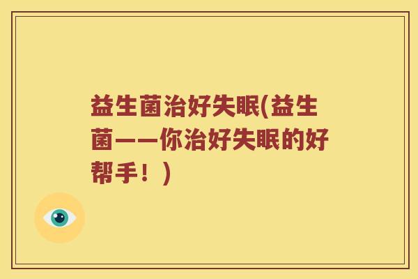 益生菌治好失眠(益生菌——你治好失眠的好帮手！)