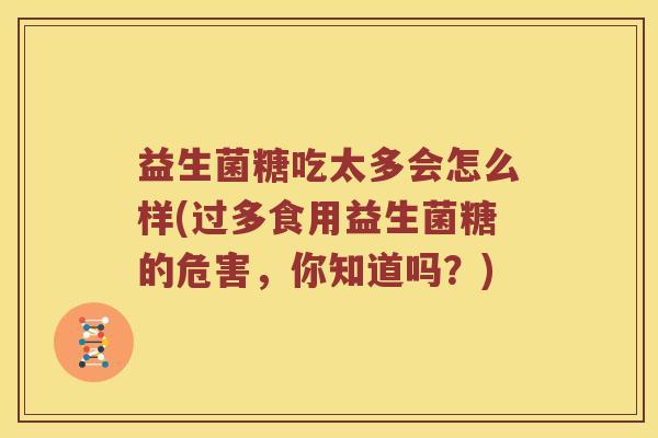 益生菌糖吃太多会怎么样(过多食用益生菌糖的危害，你知道吗？)