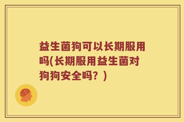 益生菌狗可以长期服用吗(长期服用益生菌对狗狗安全吗?) 益生菌狗可以长期服用吗(长期服用益生菌对狗狗安全吗?)