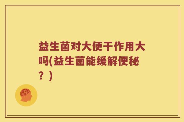 益生菌对大便干作用大吗(益生菌能缓解便秘？)