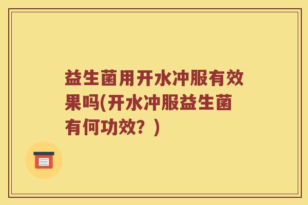 益生菌用开水冲服有效果吗(开水冲服益生菌有何功效？)