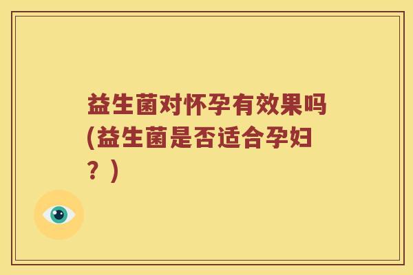 益生菌对怀孕有效果吗(益生菌是否适合孕妇？)