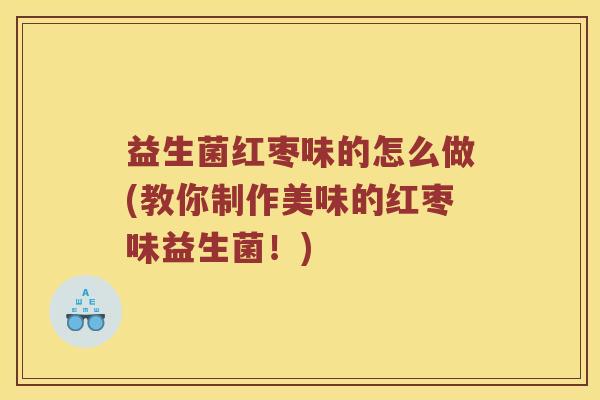 益生菌红枣味的怎么做(教你制作美味的红枣味益生菌！)
