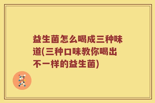 益生菌怎么喝成三种味道(三种口味教你喝出不一样的益生菌)