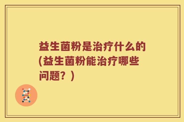 益生菌粉是治疗什么的(益生菌粉能治疗哪些问题？)