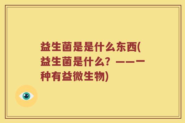 益生菌是是什么东西(益生菌是什么?——一种有益微生物) 益生菌是是什么东西(益生菌是什么?——一种有益微生物)